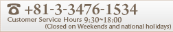 +81-3-3476-1534 Customer Service Hours 9:30-18:30 (Closed on Weekends and national holidays)